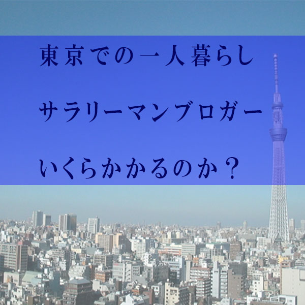 サラリーマンブロガーは東京の一人暮らしでいくらかかるのか？