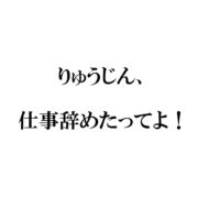 りゅうじん仕事辞めた