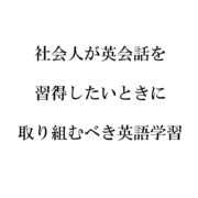 社会人が英語を習得したいときに何から取り組むべきか？